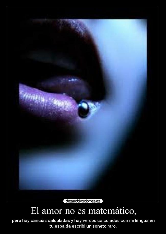 El amor no es matemático, - pero hay caricias calculadas y hay versos calculados con mi lengua en
tu espalda escribi un soneto raro.