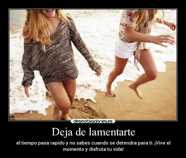 Deja de lamentarte - el tiempo pasa rapido y no sabes cuando se detendra para ti. ¡Vive el
momento y disfruta tu vida!