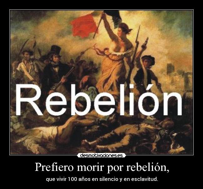 Prefiero morir por rebelión, - que vivir 100 años en silencio y en esclavitud.