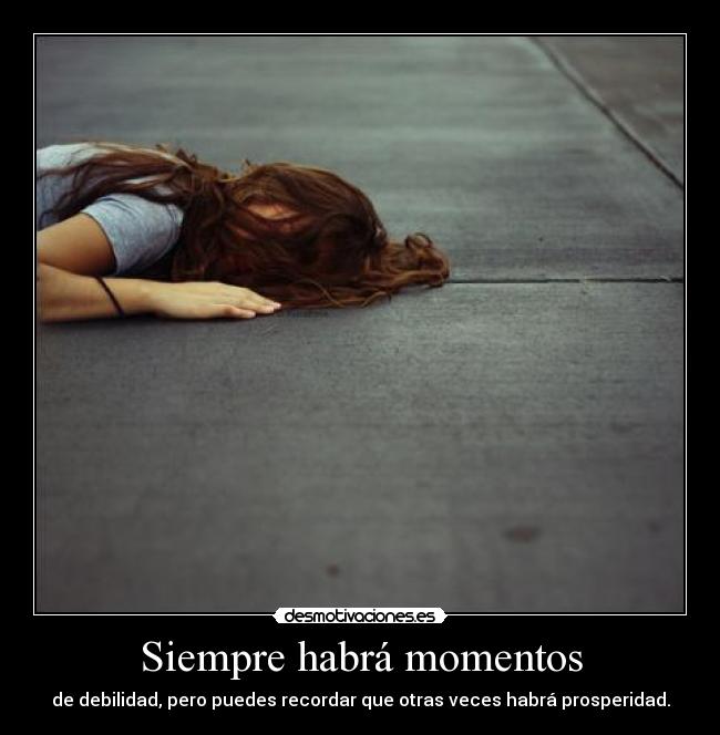 Siempre habrá momentos - de debilidad, pero puedes recordar que otras veces habrá prosperidad.
