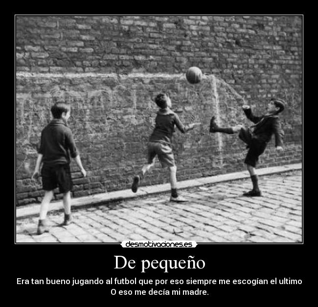 De pequeño - Era tan bueno jugando al futbol que por eso siempre me escogían el ultimo
O eso me decía mi madre.