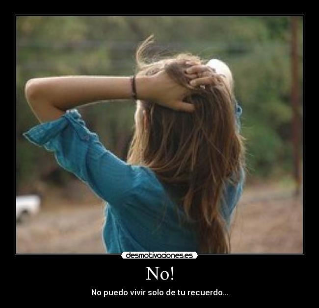 No! - No puedo vivir solo de tu recuerdo...