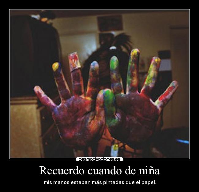 Recuerdo cuando de niña - mis manos estaban más pintadas que el papel.