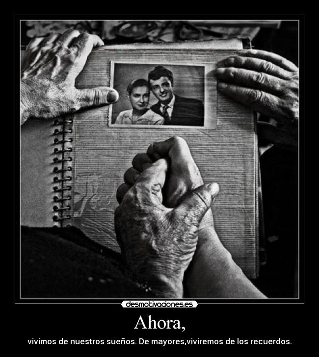Ahora, - vivimos de nuestros sueños. De mayores,viviremos de los recuerdos.