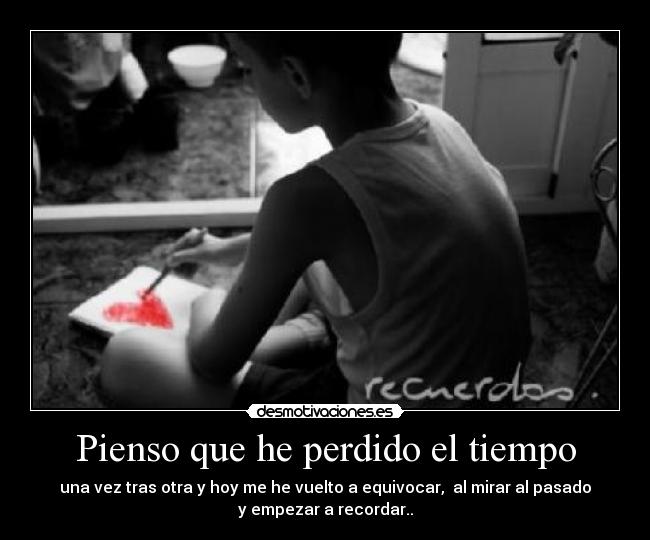Pienso que he perdido el tiempo - una vez tras otra y hoy me he vuelto a equivocar, al mirar al pasado
y empezar a recordar..