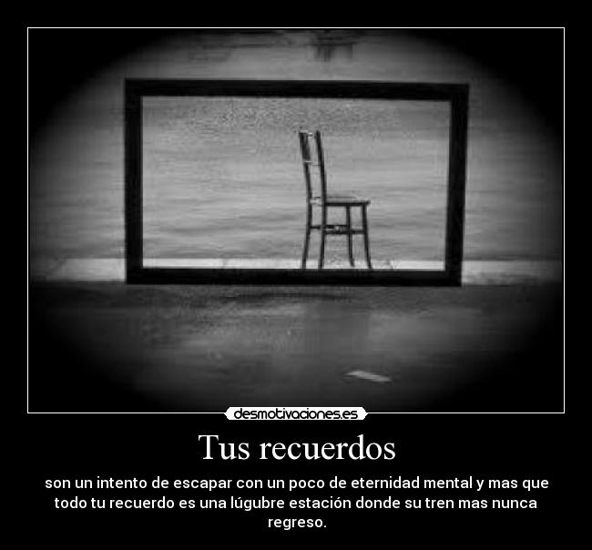 Tus recuerdos - son un intento de escapar con un poco de eternidad mental y mas que
todo tu recuerdo es una lúgubre estación donde su tren mas nunca
regreso.