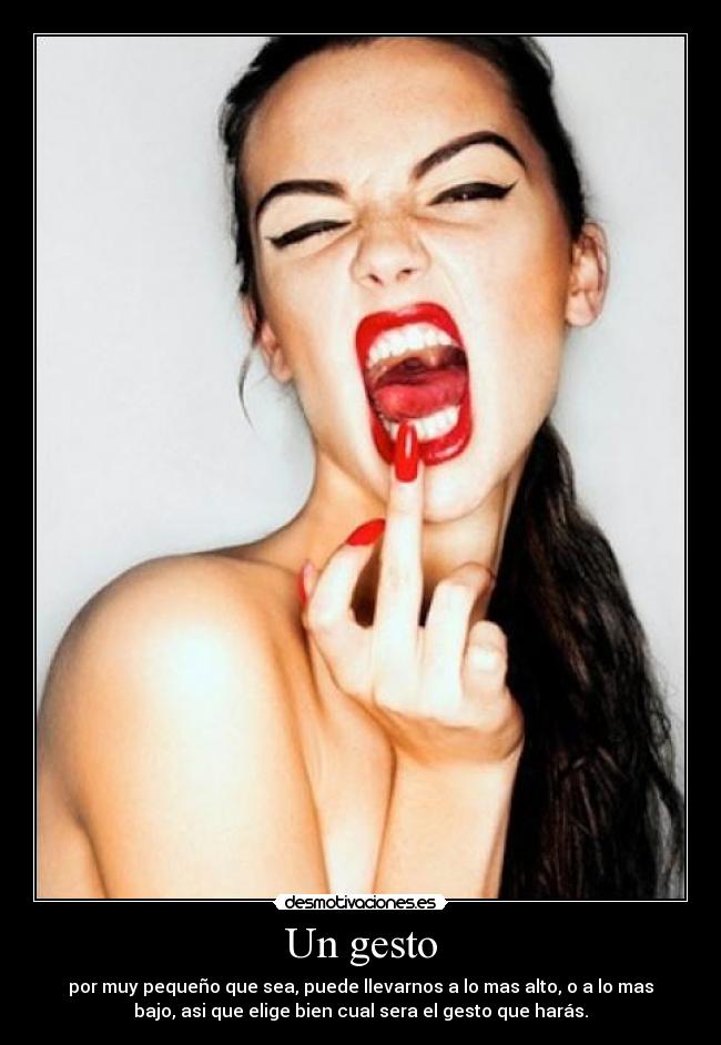 Un gesto - por muy pequeño que sea, puede llevarnos a lo mas alto, o a lo mas
bajo, asi que elige bien cual sera el gesto que harás.