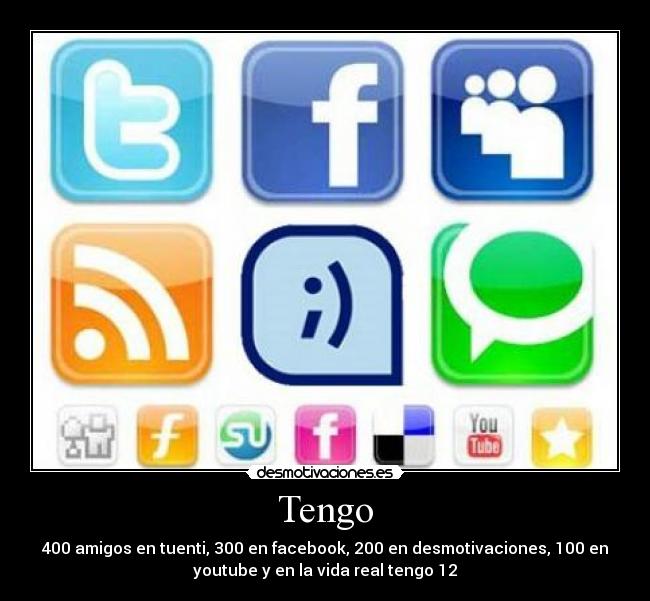 Tengo - 400 amigos en tuenti, 300 en facebook, 200 en desmotivaciones, 100 en
youtube y en la vida real tengo 12