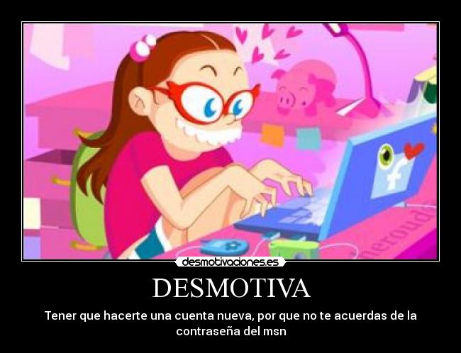 DESMOTIVA - Tener que hacerte una cuenta nueva, por que no te acuerdas de la contraseña del msn