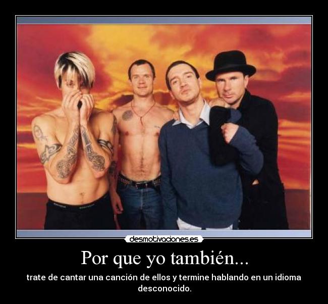 Por que yo también... - trate de cantar una canción de ellos y termine hablando en un idioma desconocido.