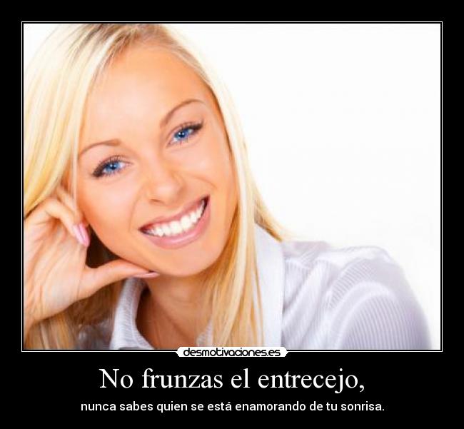 No frunzas el entrecejo, - nunca sabes quien se está enamorando de tu sonrisa.