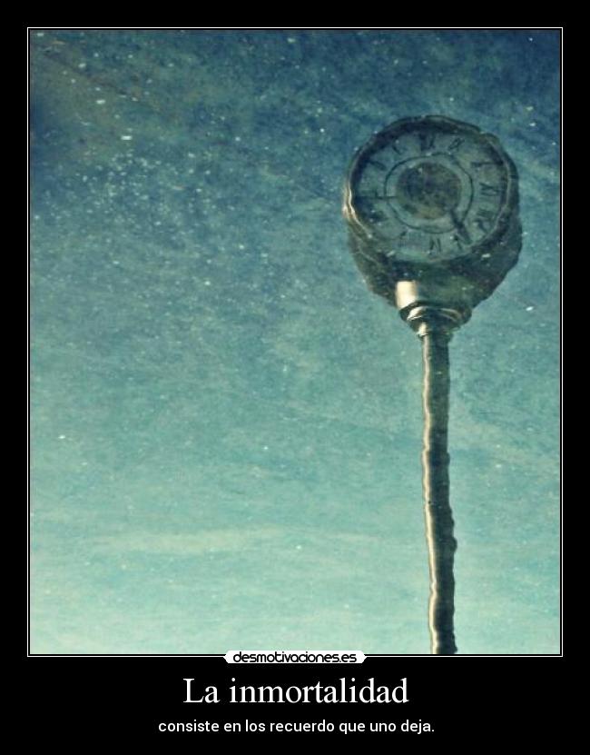 La inmortalidad - consiste en los recuerdo que uno deja.