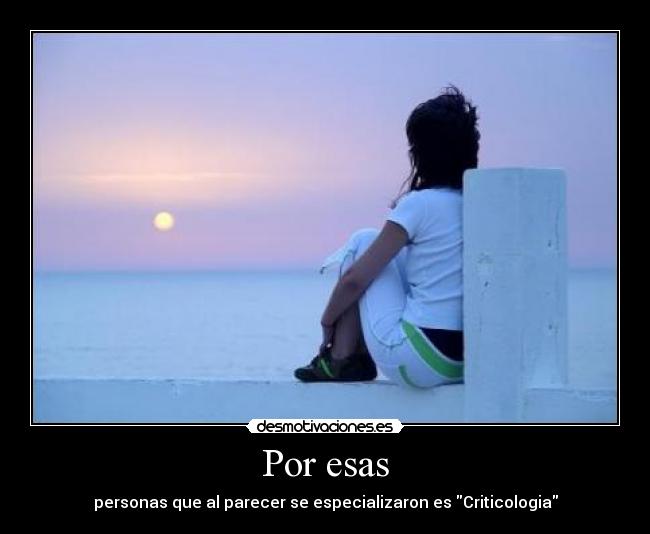 Por esas - personas que al parecer se especializaron es Criticologia