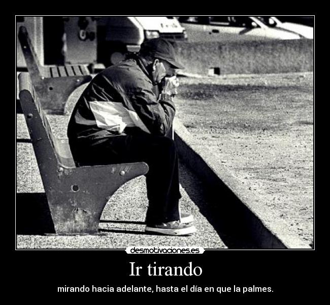 Ir tirando - mirando hacia adelante, hasta el día en que la palmes.