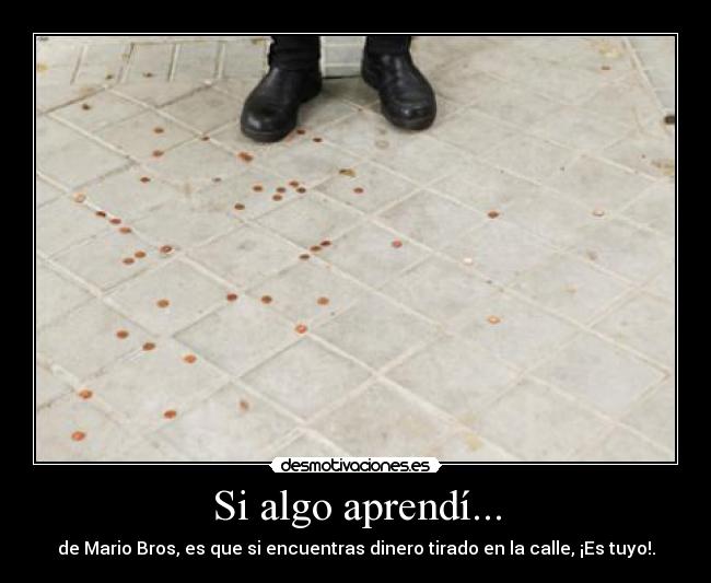 Si algo aprendí... - de Mario Bros, es que si encuentras dinero tirado en la calle, ¡Es tuyo!.