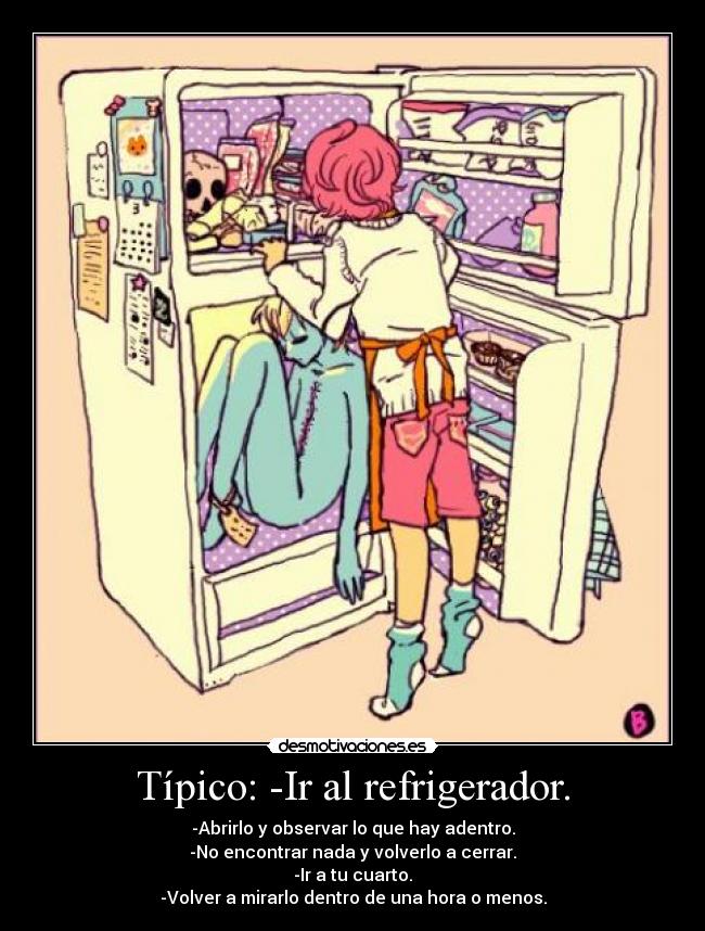 Típico: -Ir al refrigerador. - -Abrirlo y observar lo que hay adentro.
-No encontrar nada y volverlo a cerrar.
-Ir a tu cuarto.
-Volver a mirarlo dentro de una hora o menos.