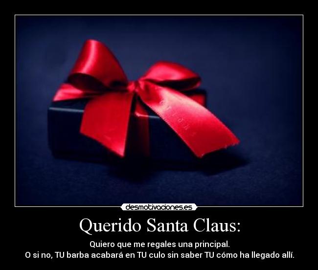 Querido Santa Claus: - Quiero que me regales una principal.
O si no, TU barba acabará en TU culo sin saber TU cómo ha llegado allí.