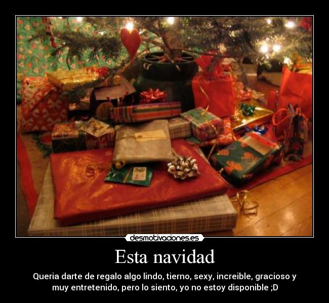 Esta navidad - Queria darte de regalo algo lindo, tierno, sexy, increible, gracioso y
muy entretenido, pero lo siento, yo no estoy disponible ;D