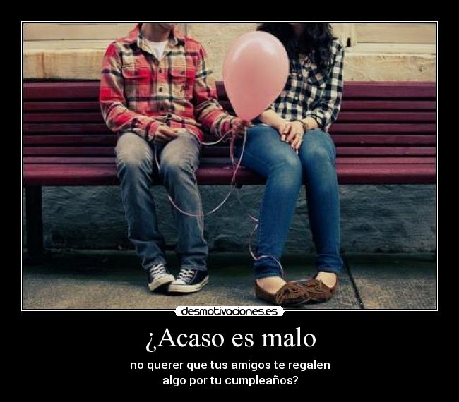 ¿Acaso es malo -