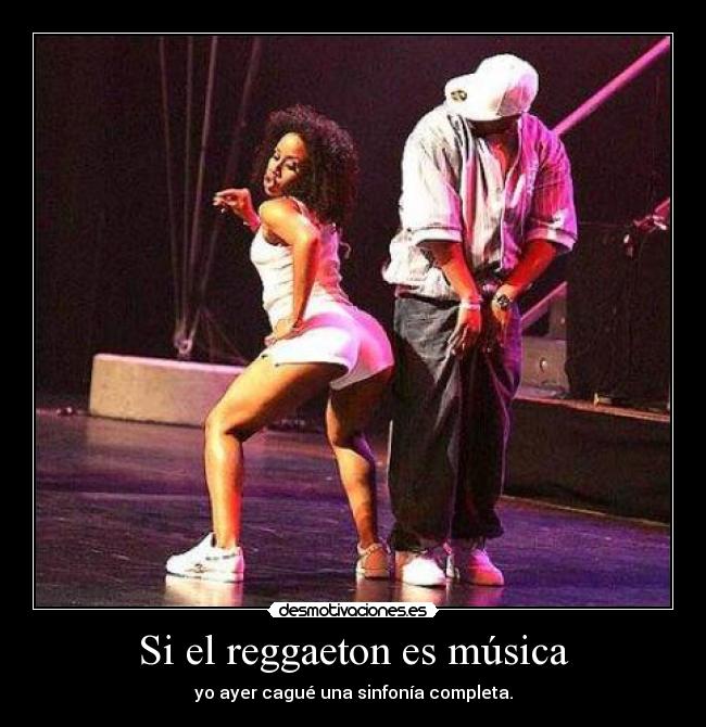 Si el reggaeton es música - yo ayer cagué una sinfonía completa.