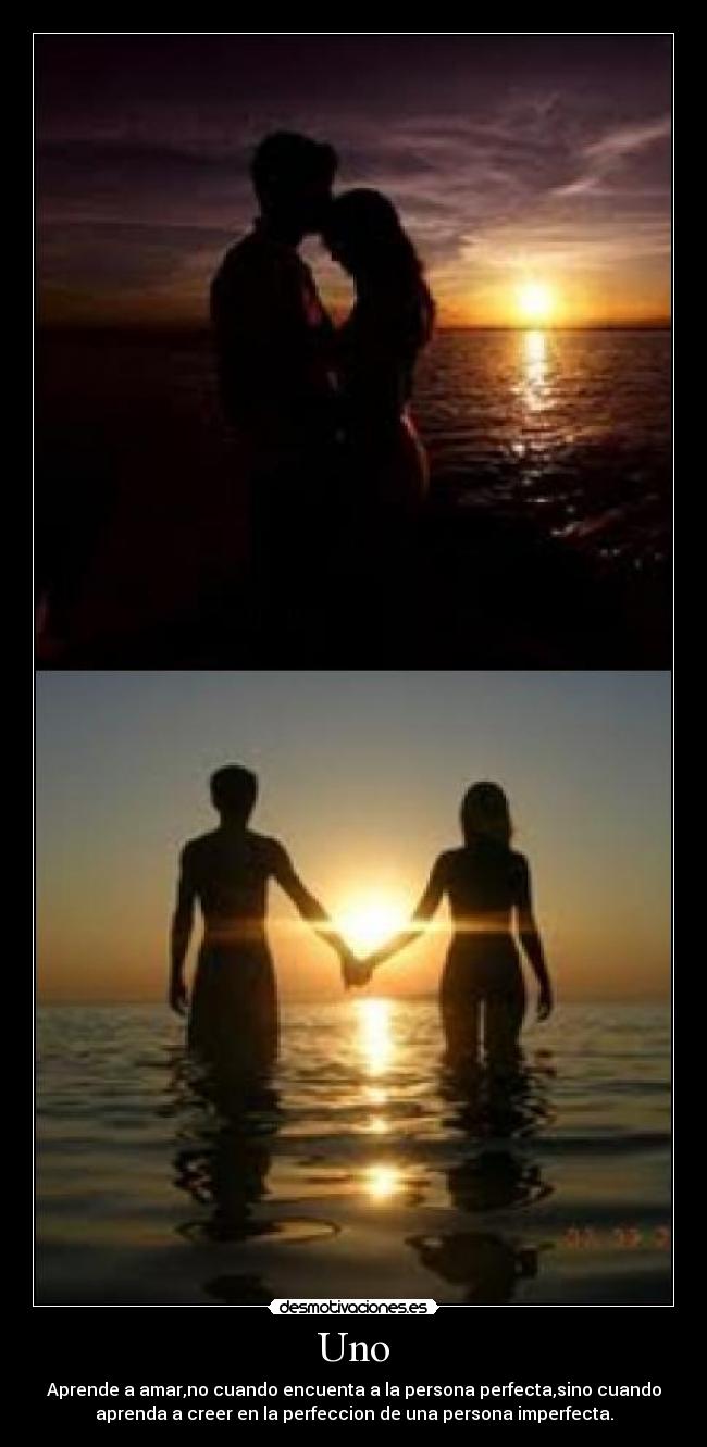 Uno - Aprende a amar,no cuando encuenta a la persona perfecta,sino cuando
aprenda a creer en la perfeccion de una persona imperfecta.