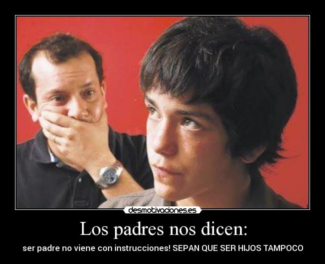 Los padres nos dicen: - ser padre no viene con instrucciones! SEPAN QUE SER HIJOS TAMPOCO