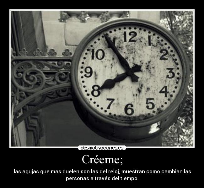 Créeme; - las agujas que mas duelen son las del reloj, muestran como cambian las
personas a través del tiempo.