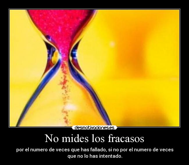 No mides los fracasos - por el numero de veces que has fallado, si no por el numero de veces
que no lo has intentado.
