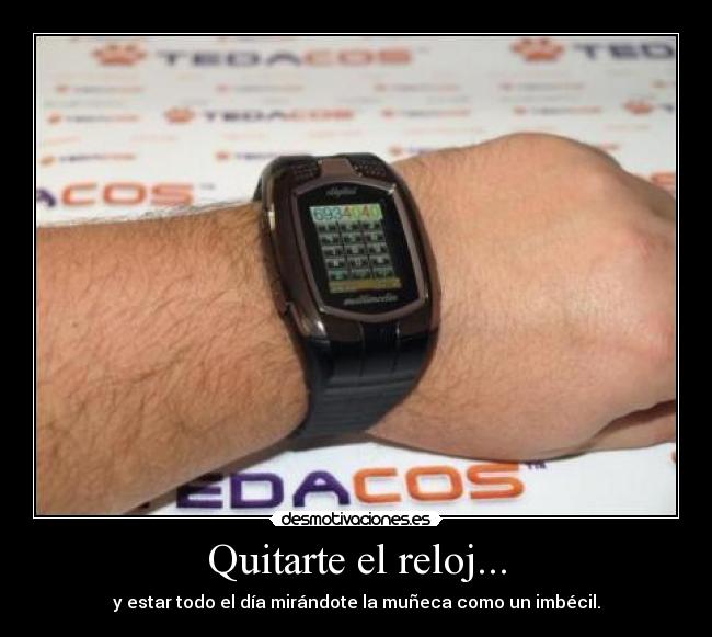 Quitarte el reloj... - y estar todo el día mirándote la muñeca como un imbécil.