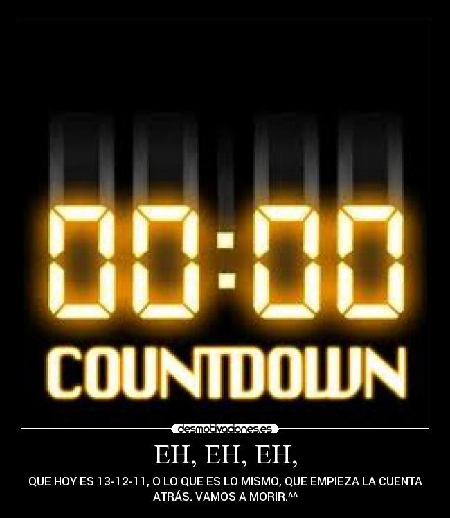 EH, EH, EH, - QUE HOY ES 13-12-11, O LO QUE ES LO MISMO, QUE EMPIEZA LA CUENTA
ATRÁS. VAMOS A MORIR.^^