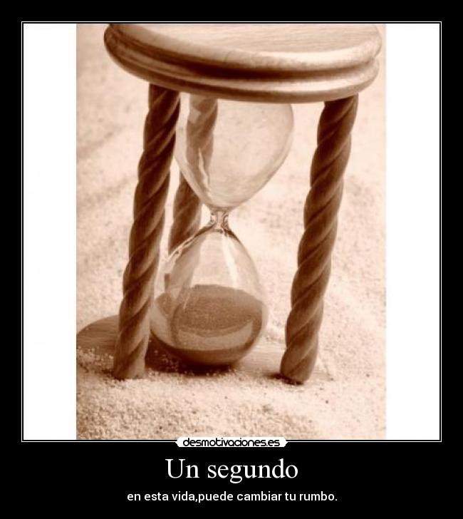 Un segundo - en esta vida,puede cambiar tu rumbo.