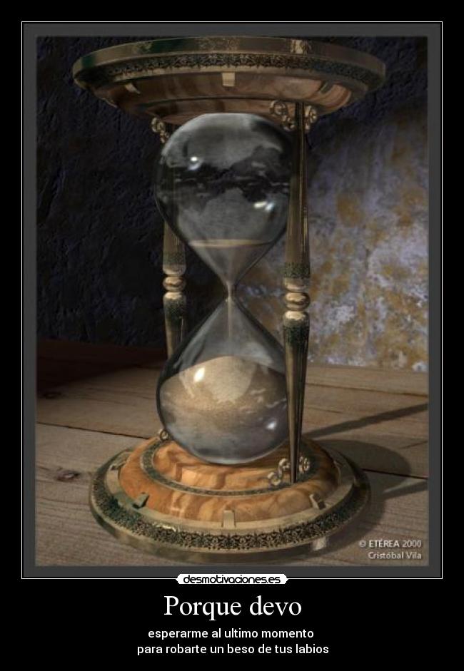 Porque devo - esperarme al ultimo momento 
para robarte un beso de tus labios