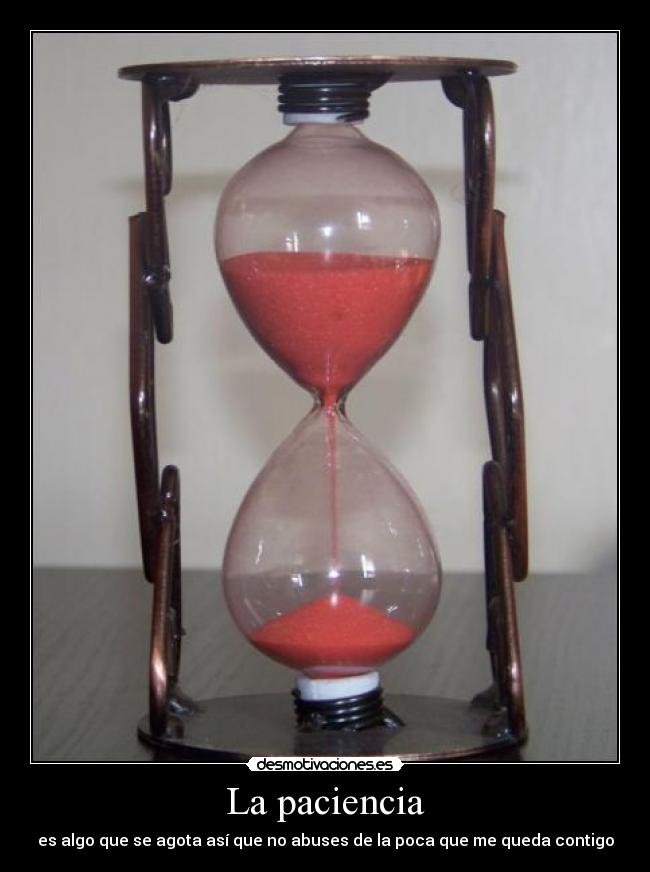 La paciencia - es algo que se agota así que no abuses de la poca que me queda contigo