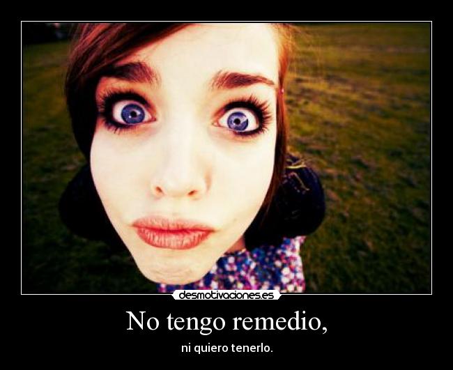 No tengo remedio, - ni quiero tenerlo.