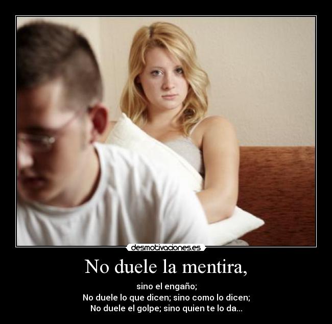 No duele la mentira, - sino el engaño;
No duele lo que dicen; sino como lo dicen;
No duele el golpe; sino quien te lo da...