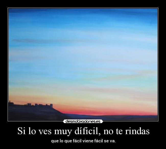 Si lo ves muy díficil, no te rindas - que lo que fácil viene fácil se va.