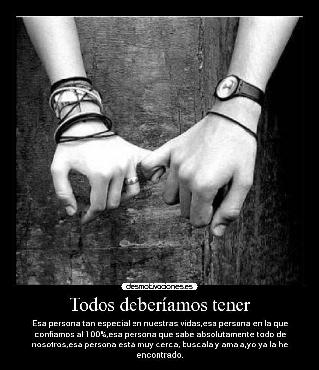 Todos deberíamos tener - Esa persona tan especial en nuestras vidas,esa persona en la que
confiamos al 100%,esa persona que sabe absolutamente todo de
nosotros,esa persona está muy cerca, buscala y amala,yo ya la he
encontrado.