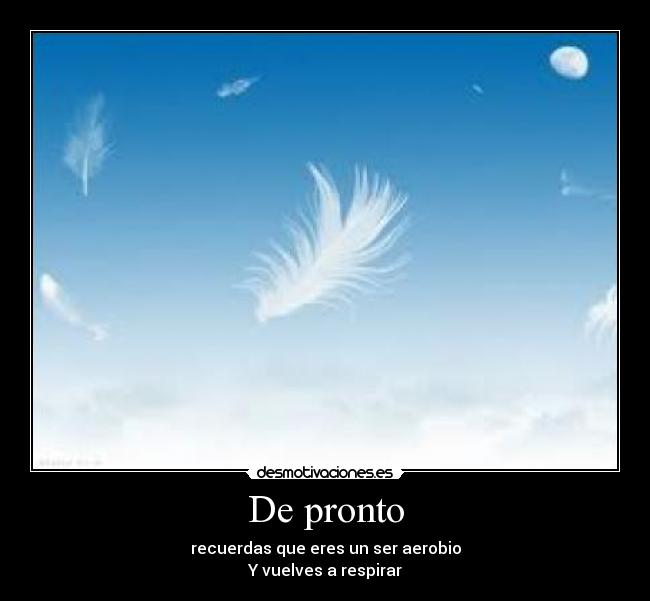 De pronto - recuerdas que eres un ser aerobio
Y vuelves a respirar