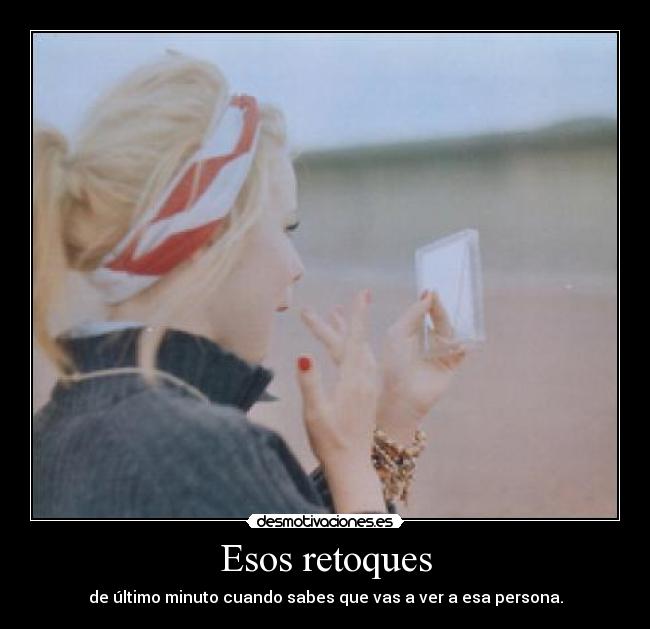 Esos retoques - de último minuto cuando sabes que vas a ver a esa persona.