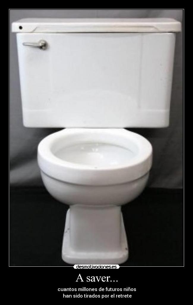 A saver... - cuantos millones de futuros niños
han sido tirados por el retrete