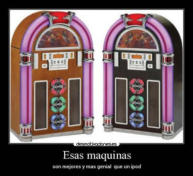 Esas maquinas - son mejores y mas genial  que un ipod