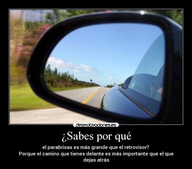 ¿Sabes por qué - el parabrisas es más grande que el retrovisor?
Porque el camino que tienes delante es más importante que el que dejas atrás