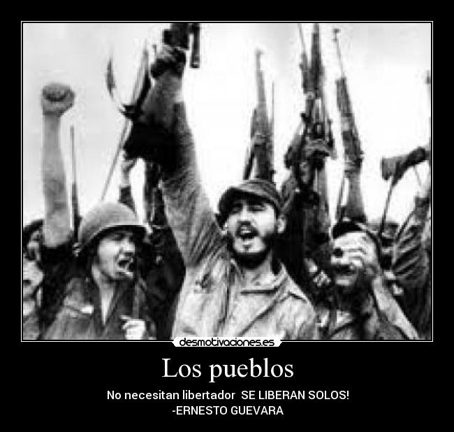 Los pueblos - No necesitan libertador SE LIBERAN SOLOS!
-ERNESTO GUEVARA