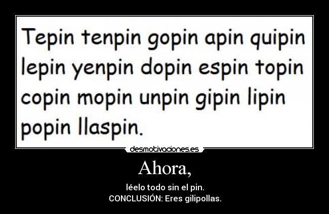 Ahora, - léelo todo sin el pin.
CONCLUSIÓN: Eres gilipollas.