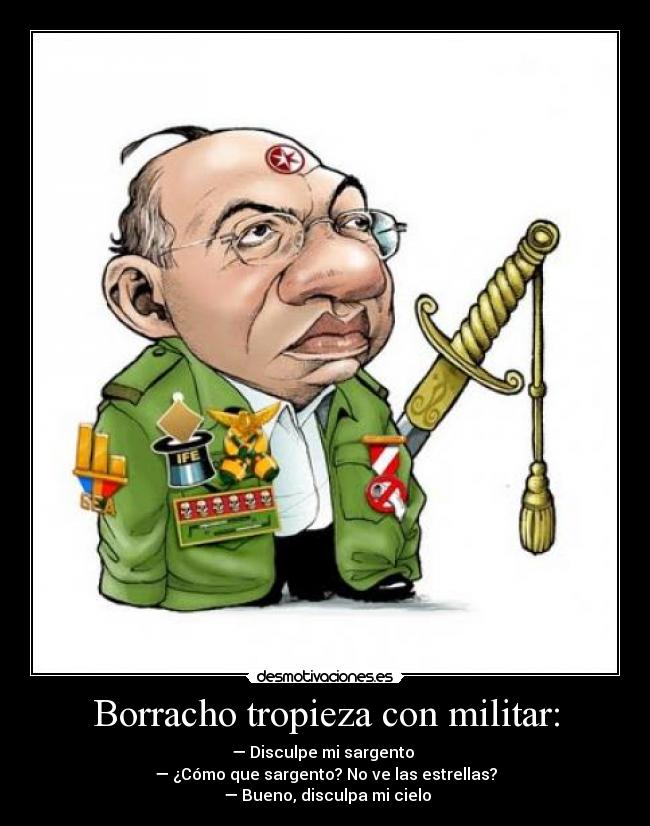 Borracho tropieza con militar: - — Disculpe mi sargento
— ¿Cómo que sargento? No ve las estrellas?
— Bueno, disculpa mi cielo