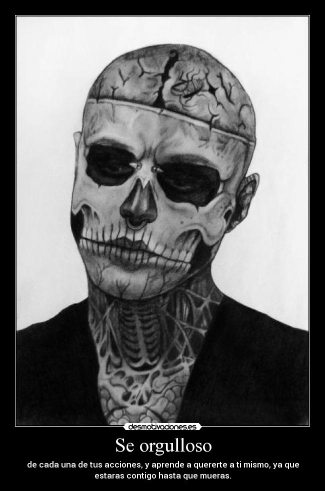 Se orgulloso - de cada una de tus acciones, y aprende a quererte a ti mismo, ya que
estaras contigo hasta que mueras.