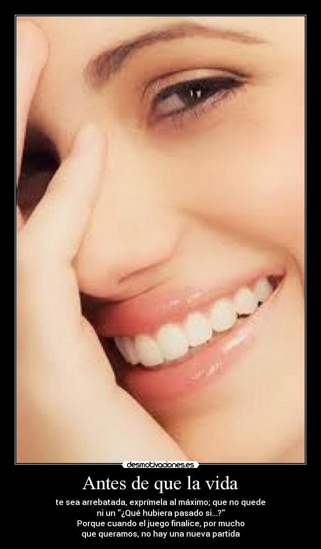 Antes de que la vida - te sea arrebatada, exprímela al máximo; que no quede
ni un ¿Qué hubiera pasado si...?
Porque cuando el juego finalice, por mucho
que queramos, no hay una nueva partida