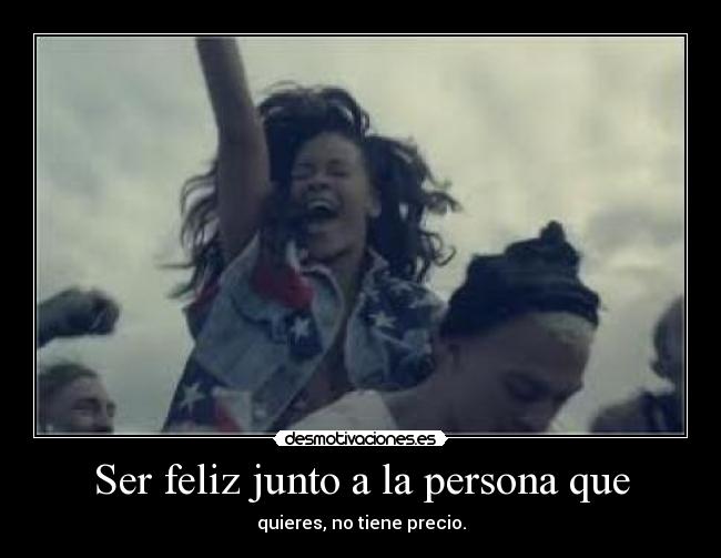 Ser feliz junto a la persona que - quieres, no tiene precio.