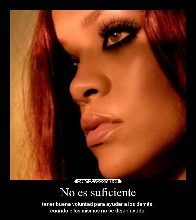 No es suficiente - tener buena voluntad para ayudar a los demás ,
cuando ellos mismos no se dejan ayudar