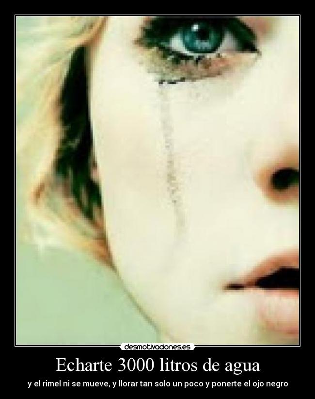 Echarte 3000 litros de agua - y el rimel ni se mueve, y llorar tan solo un poco y ponerte el ojo negro